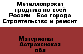 Металлопрокат продажа по всей России - Все города Строительство и ремонт » Материалы   . Астраханская обл.,Знаменск г.